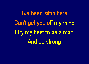 I've been sittin here
Can't get you off my mind

ltry my best to be a man
And be strong