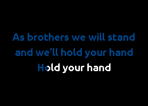 As brothers we will stand

and we'll hold your hand
Hold your hand