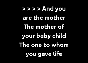 a a- a- a And you
are the mother
The mother of

your baby child
The one to whom
you gave liFe
