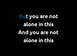 But you are not
alone in this

And you are not
alone in this
