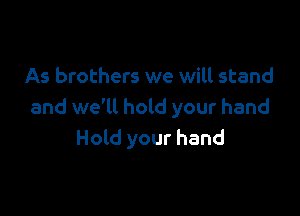 As brothers we will stand

and we'll hold your hand
Hold your hand