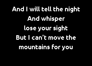 And I will tell the night
And whisper
lose your sight

But I can't move the
mountains For you