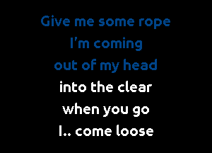 Give me some rope

I'm coming
out of my head
into the clear
when you 90
l.. come loose