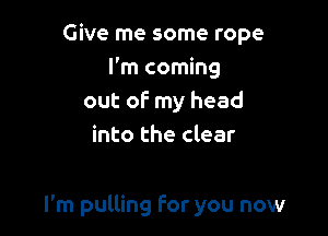 Give me some rope
I'm coming
out of my head
into the clear

I'm pulling For you now