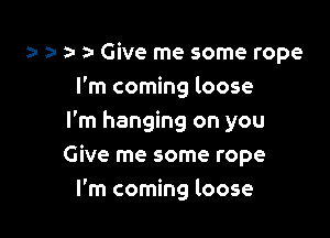 a- a- an t! Give me some rope
I'm coming loose
I'm hanging on you

Give me some rope

I'm coming loose