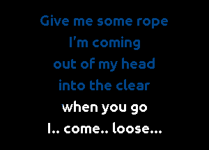 Give me some rope

I'm coming
out of my head
into the clear
when you go
I.. come.. loose...