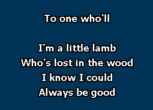 To one who'll

I'm a little lamb
Who's lost in the wood
I know I could

Always be good
