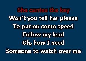 Won't you tell her please
To put on some speed

Follow my lead
Oh, how I need
Someone to watch over me