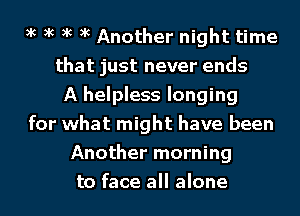 xc xc xc xc Another night time
that just never ends
A helpless longing
for what might have been
Another morning
to face all alone