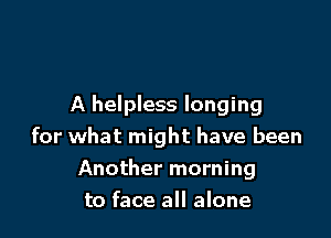 A helpless longing

for what might have been
Another morning
to face all alone