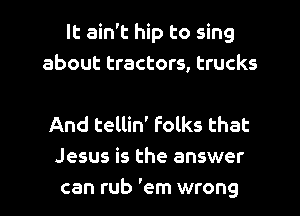 It ain't hip to sing
about tractors, trucks

And tellin' Folks that
Jesus is the answer
can rub 'em wrong