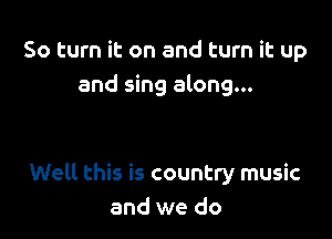 50 turn it on and turn it up
and sing along...

Well this is country music
and we do