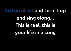 50 turn it on and turn it up
and sing along...

This is real, this is
your life in a song