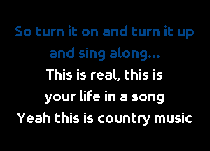 So turn it on and turn it up
and sing along...
This is real, this is
your life in a song
Yeah this is country music