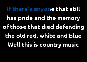 If there's anyone that still
has pride and the memory
of those that died defending
the old red, white and blue
Well this is country music