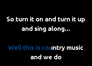 50 turn it on and turn it up
and sing along...

Well this is country music
and we do