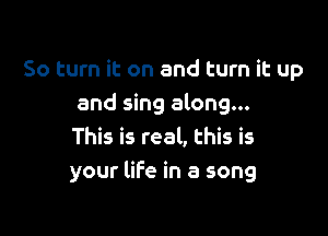 50 turn it on and turn it up
and sing along...

This is real, this is
your life in a song