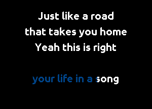 Just like a road
that takes you home
Yeah this is right

your life in a song