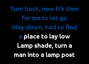 Turn back, now it's time
for me to let go
Way down, had to find
a place to lay low
Lamp shade, turn a

man into a lamp post I