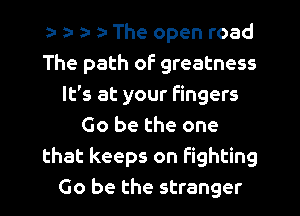 ta ta ta- a- The open road
The path of greatness
It's at your fingers
Go be the one
that keeps on Fighting
Go be the stranger