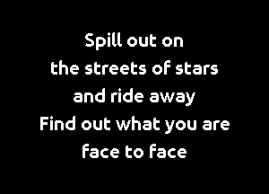 Spill out on
the streets of stars

and ride away
Find out what you are
Face to Face