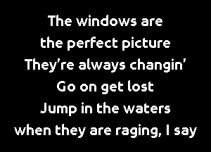 The windows are
the perfect picture
They're always changin'
Go on get lost
Jump in the waters
when they are raging, I say