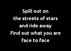 Spill out on
the streets of stars

and ride away
Find out what you are
Face to Face