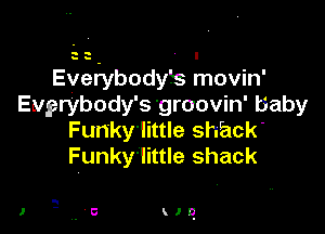 a a - I
Everybodyf's movin'
Eugrybody's 'groovin' baby

Funky'little shack
Funky'little shack

10'