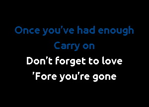 Once you've had enough
Carry on

Don't forget to love
'Fore you're gone