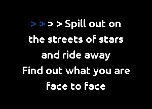 a- z- a- a- Spill out on
the streets of stars

and ride away
Find out what you are
Face to Face