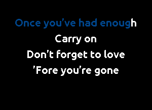 Once you've had enough
Carry on

Don't forget to love
'Fore you're gone