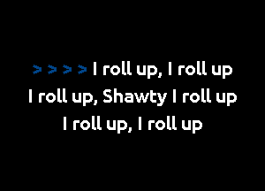 z- a z- I roll up, I roll up

I roll up, Shawty I roll up
I roll up, I roll up