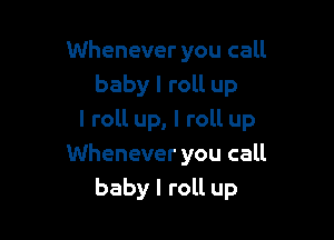 Whenever you call
baby I roll up

I roll up, I roll up
Whenever you call
baby I roll up