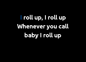 I roll up, I roll up
Whenever you call

baby I roll up
