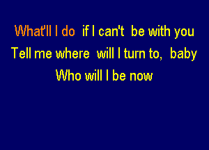 Whafll I do ifl can't be with you
Tellme where willlturnto, baby

Who will I be now