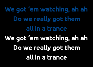 We got 'em watching, ah ah
Do we really got them
all in a trance
We got 'em watching, ah ah
Do we really got them
all in a trance