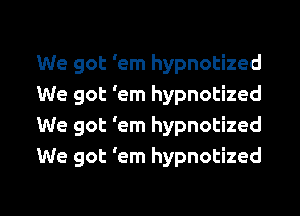 We got 'em hypnotized
We got 'em hypnotized

We got 'em hypnotized
We got 'em hypnotized