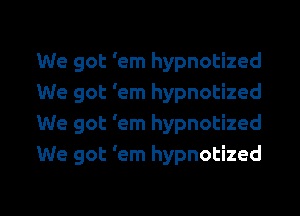 We got 'em hypnotized
We got 'em hypnotized

We got 'em hypnotized
We got 'em hypnotized