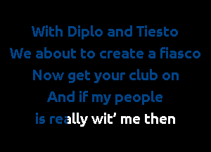 With Diplo and Tiesto
We about to create a Fiasco
Now get your club on
And if my people
is really wit' me then