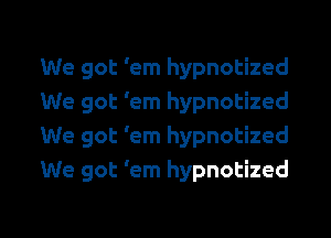 We got 'em hypnotized
We got 'em hypnotized

We got 'em hypnotized
We got 'em hypnotized