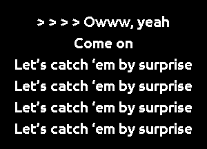 b b b b Owww, yeah
Come on
Let's catch 'em by surprise
Let's catch 'em by surprise
Let's catch 'em by surprise
Let's catch 'em by surprise