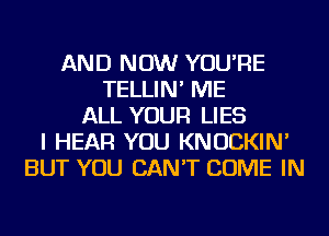 AND NOW YOU'RE
TELLIN' ME
ALL YOUR LIES
I HEAR YOU KNOCKIN'
BUT YOU CAN'T COME IN