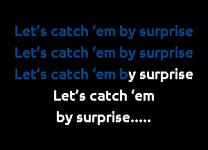 Let's catch 'em by surprise
Let's catch 'em by surprise
Let's catch 'em by surprise
Let's catch 'em
by surprise .....