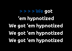 r z- z- z- We got
'em hypnotized

We got 'em hypnotized
We got 'em hypnotized
We got 'em hypnotized