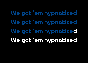 We got 'em hypnotized
We got 'em hypnotized

We got 'em hypnotized
We got 'em hypnotized