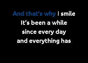 And that's why I smile
It's been a while

since every day
and everything has