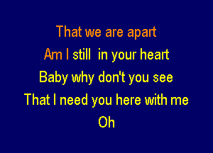 That we are apart
Am I still in your heart

Baby why don't you see
That I need you here with me
Oh