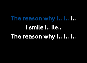 The reason why I.. I.. l..
I smile i.. ile..

The reason why l.. l.. l..
