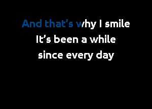 And that's why I smile
It's been a while

since every day