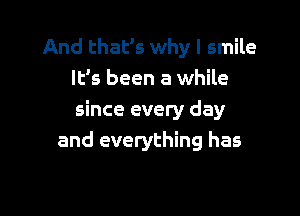 And that's why I smile
It's been a while

since every day
and everything has